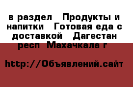  в раздел : Продукты и напитки » Готовая еда с доставкой . Дагестан респ.,Махачкала г.